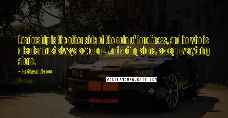 Ferdinand Marcos Quotes: Leadership is the other side of the coin of loneliness, and he who is a leader must always act alone. And acting alone, accept everything alone.