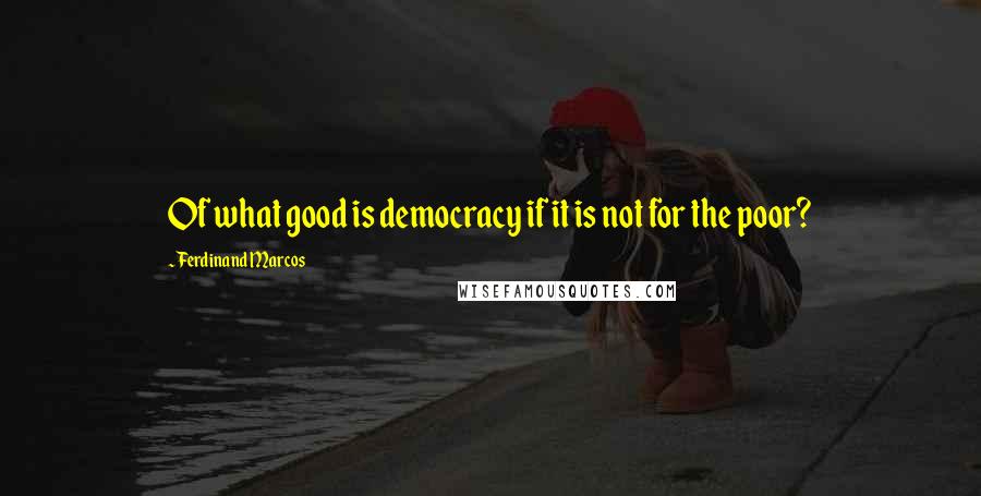 Ferdinand Marcos Quotes: Of what good is democracy if it is not for the poor?