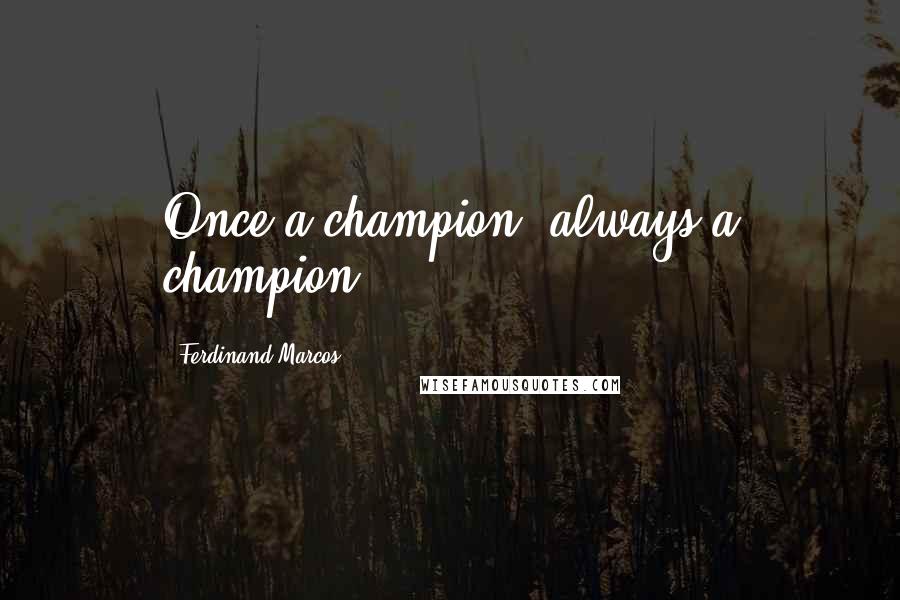 Ferdinand Marcos Quotes: Once a champion, always a champion.