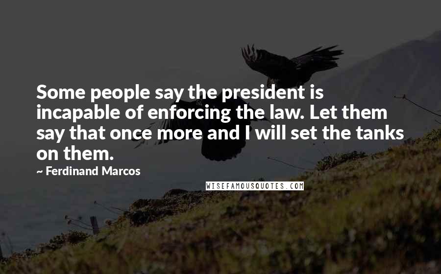 Ferdinand Marcos Quotes: Some people say the president is incapable of enforcing the law. Let them say that once more and I will set the tanks on them.