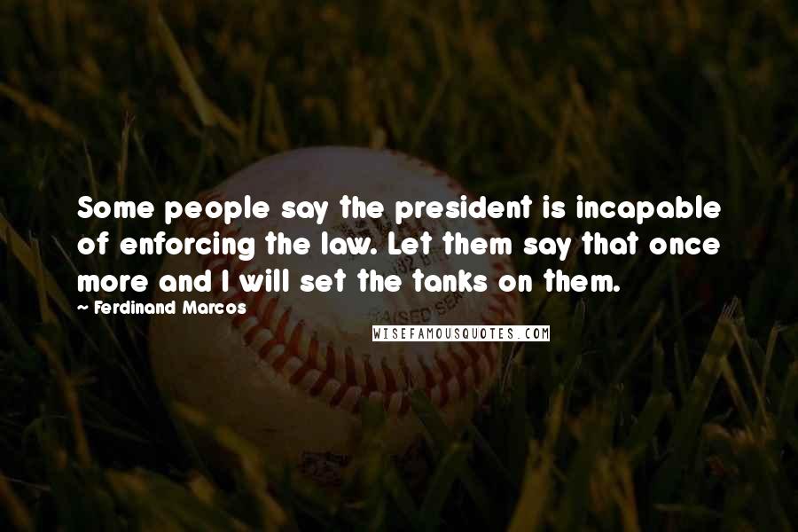 Ferdinand Marcos Quotes: Some people say the president is incapable of enforcing the law. Let them say that once more and I will set the tanks on them.