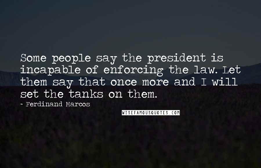 Ferdinand Marcos Quotes: Some people say the president is incapable of enforcing the law. Let them say that once more and I will set the tanks on them.