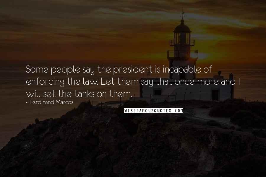 Ferdinand Marcos Quotes: Some people say the president is incapable of enforcing the law. Let them say that once more and I will set the tanks on them.