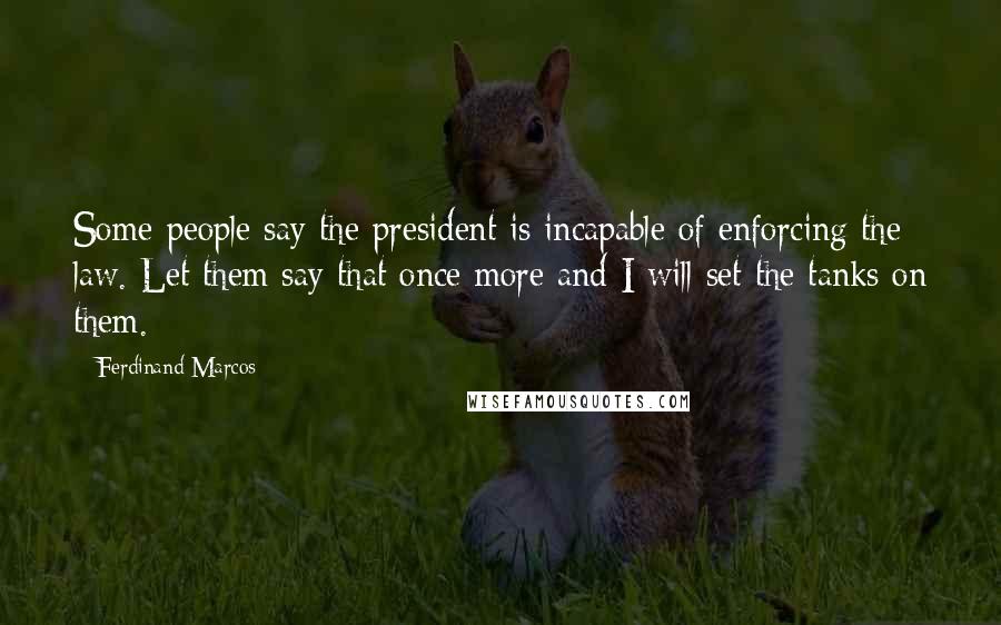 Ferdinand Marcos Quotes: Some people say the president is incapable of enforcing the law. Let them say that once more and I will set the tanks on them.