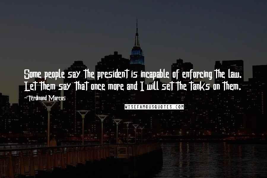 Ferdinand Marcos Quotes: Some people say the president is incapable of enforcing the law. Let them say that once more and I will set the tanks on them.