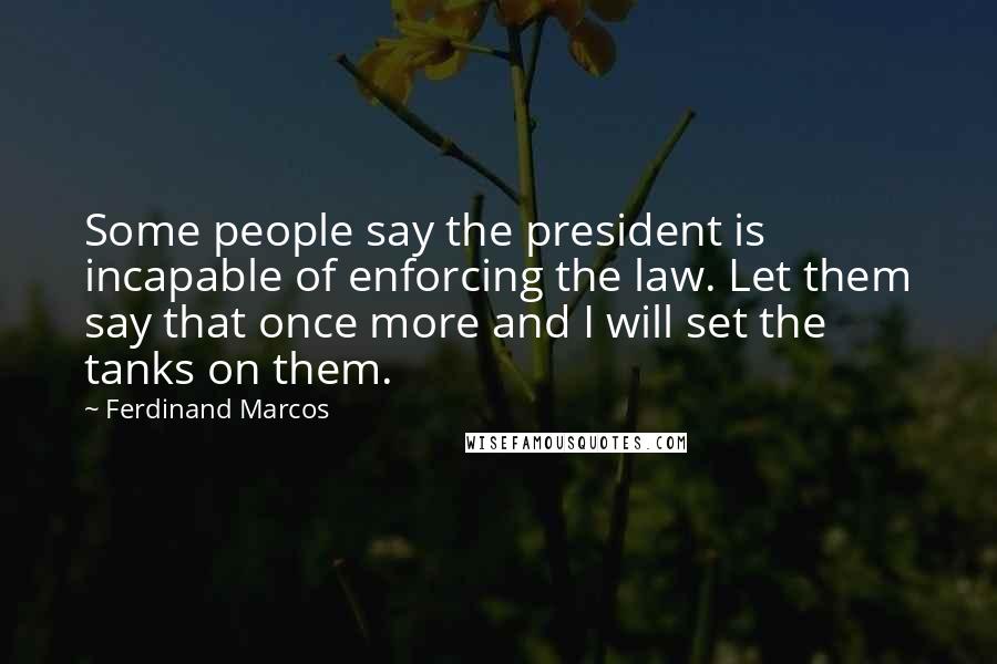 Ferdinand Marcos Quotes: Some people say the president is incapable of enforcing the law. Let them say that once more and I will set the tanks on them.