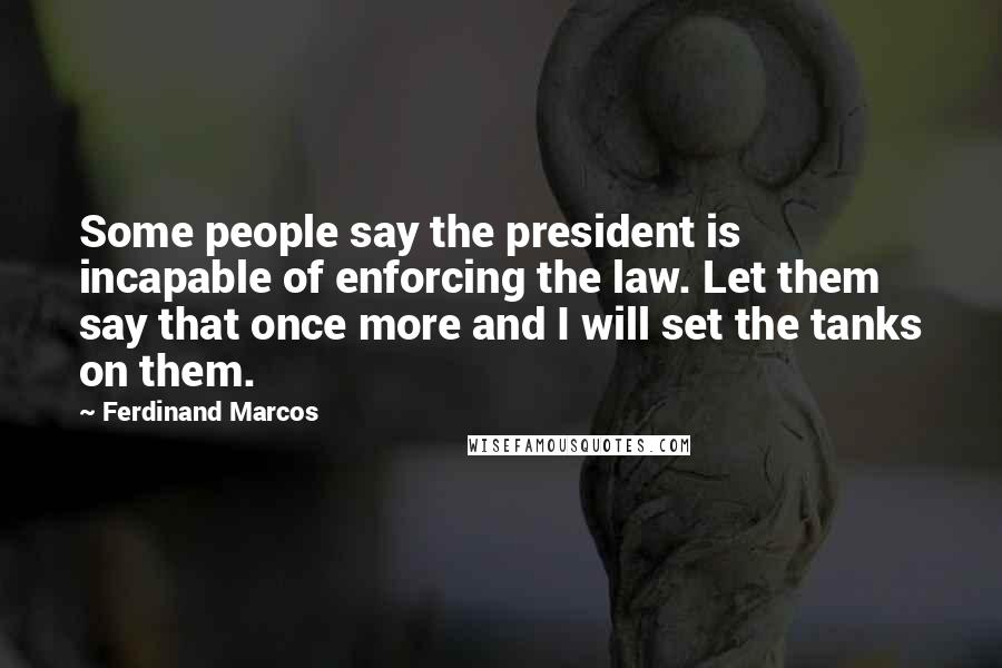 Ferdinand Marcos Quotes: Some people say the president is incapable of enforcing the law. Let them say that once more and I will set the tanks on them.