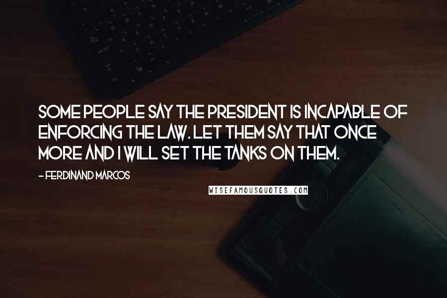 Ferdinand Marcos Quotes: Some people say the president is incapable of enforcing the law. Let them say that once more and I will set the tanks on them.