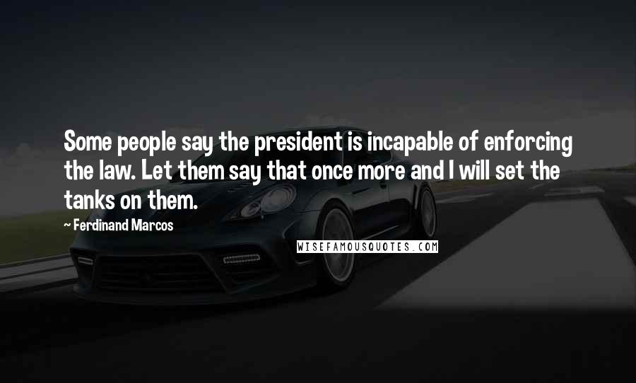 Ferdinand Marcos Quotes: Some people say the president is incapable of enforcing the law. Let them say that once more and I will set the tanks on them.