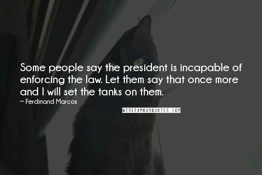 Ferdinand Marcos Quotes: Some people say the president is incapable of enforcing the law. Let them say that once more and I will set the tanks on them.