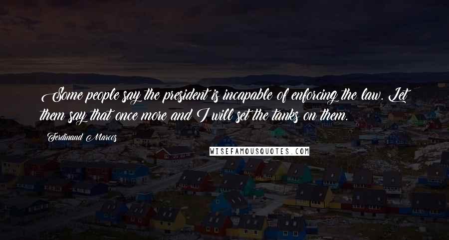 Ferdinand Marcos Quotes: Some people say the president is incapable of enforcing the law. Let them say that once more and I will set the tanks on them.