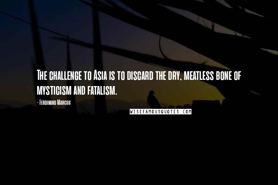 Ferdinand Marcos Quotes: The challenge to Asia is to discard the dry, meatless bone of mysticism and fatalism.