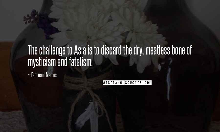 Ferdinand Marcos Quotes: The challenge to Asia is to discard the dry, meatless bone of mysticism and fatalism.