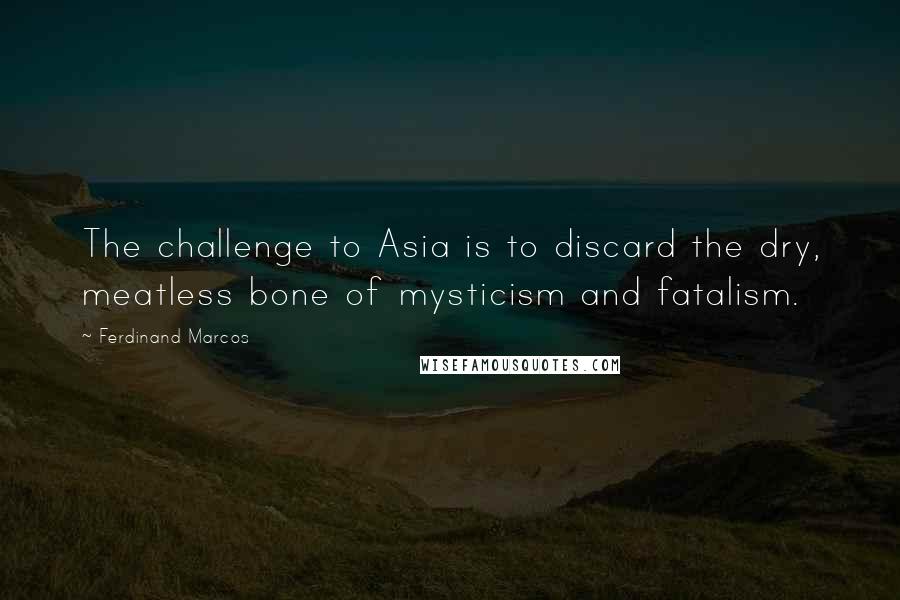 Ferdinand Marcos Quotes: The challenge to Asia is to discard the dry, meatless bone of mysticism and fatalism.