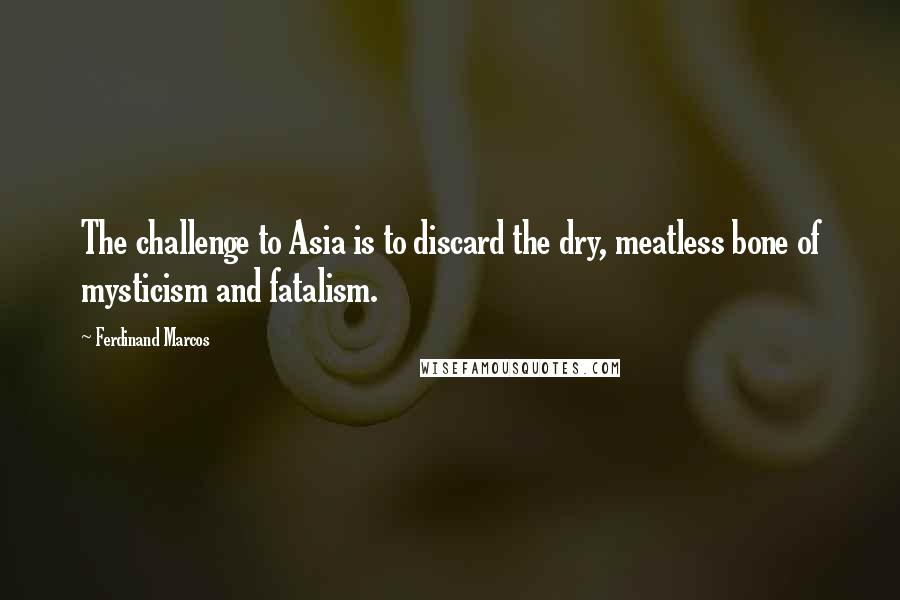 Ferdinand Marcos Quotes: The challenge to Asia is to discard the dry, meatless bone of mysticism and fatalism.