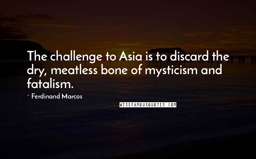 Ferdinand Marcos Quotes: The challenge to Asia is to discard the dry, meatless bone of mysticism and fatalism.