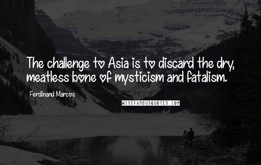 Ferdinand Marcos Quotes: The challenge to Asia is to discard the dry, meatless bone of mysticism and fatalism.