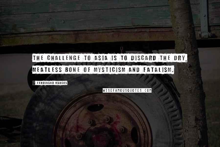 Ferdinand Marcos Quotes: The challenge to Asia is to discard the dry, meatless bone of mysticism and fatalism.