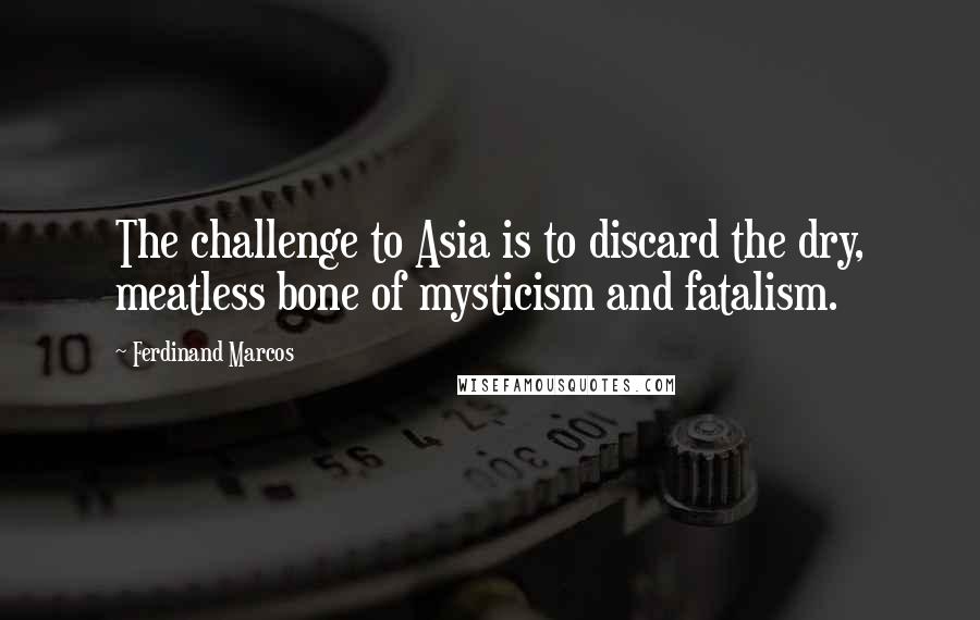 Ferdinand Marcos Quotes: The challenge to Asia is to discard the dry, meatless bone of mysticism and fatalism.