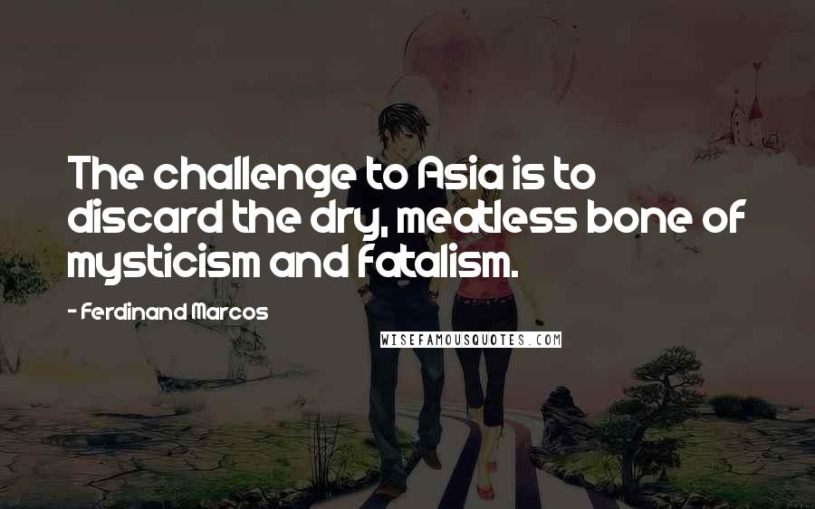 Ferdinand Marcos Quotes: The challenge to Asia is to discard the dry, meatless bone of mysticism and fatalism.