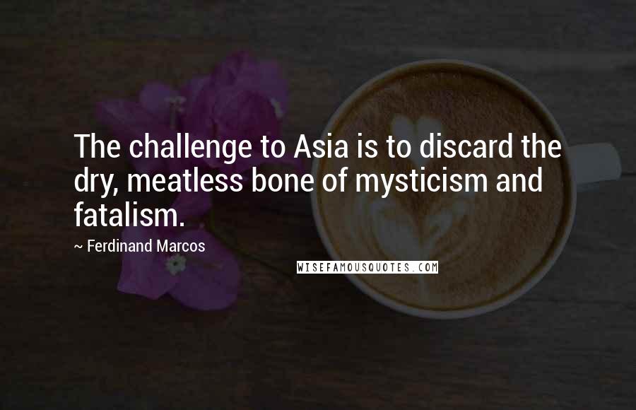 Ferdinand Marcos Quotes: The challenge to Asia is to discard the dry, meatless bone of mysticism and fatalism.