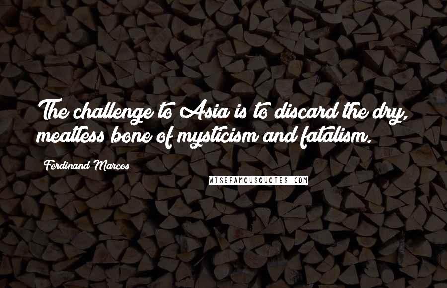 Ferdinand Marcos Quotes: The challenge to Asia is to discard the dry, meatless bone of mysticism and fatalism.