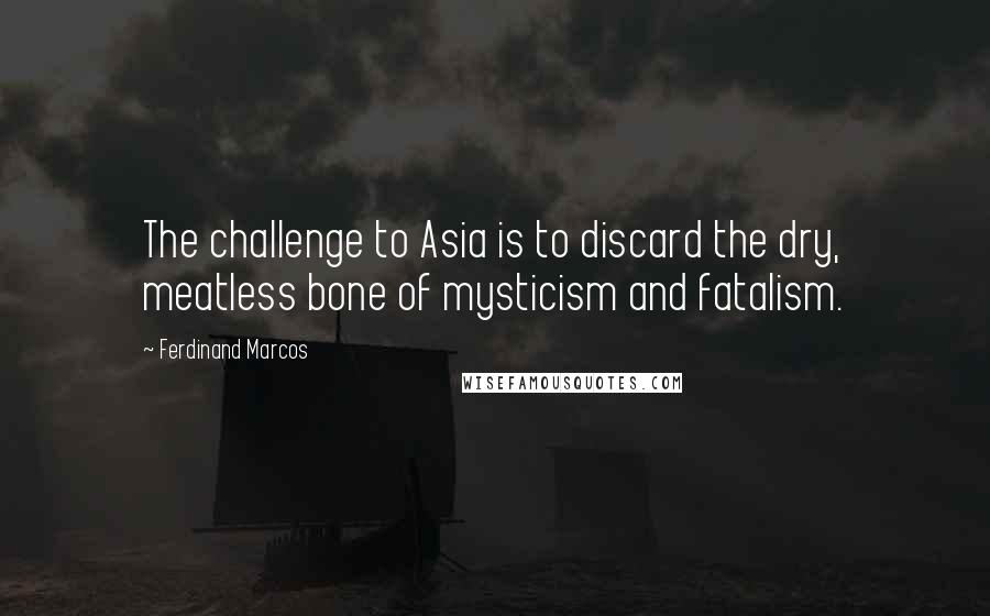 Ferdinand Marcos Quotes: The challenge to Asia is to discard the dry, meatless bone of mysticism and fatalism.