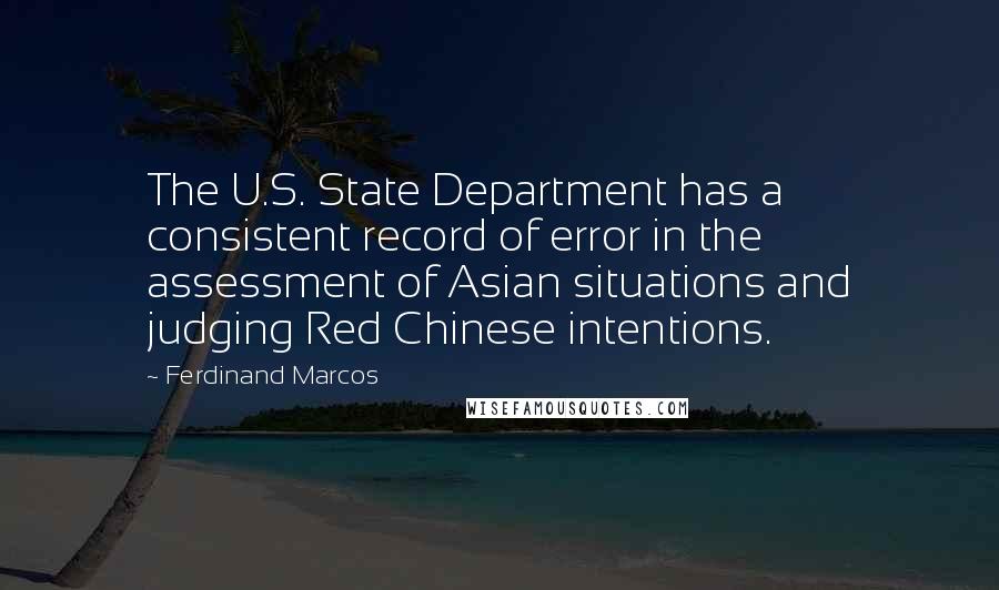 Ferdinand Marcos Quotes: The U.S. State Department has a consistent record of error in the assessment of Asian situations and judging Red Chinese intentions.