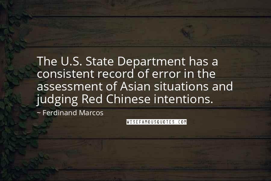 Ferdinand Marcos Quotes: The U.S. State Department has a consistent record of error in the assessment of Asian situations and judging Red Chinese intentions.