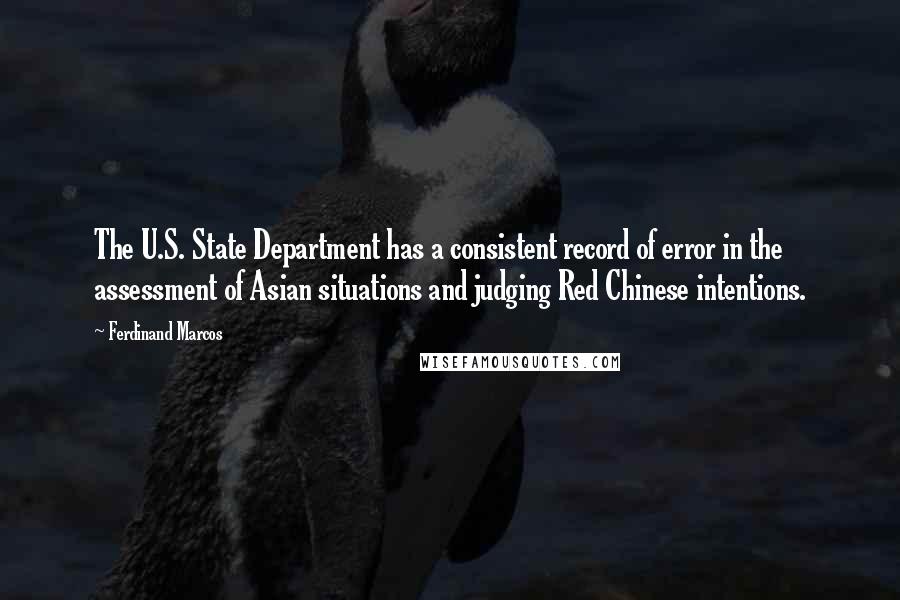 Ferdinand Marcos Quotes: The U.S. State Department has a consistent record of error in the assessment of Asian situations and judging Red Chinese intentions.