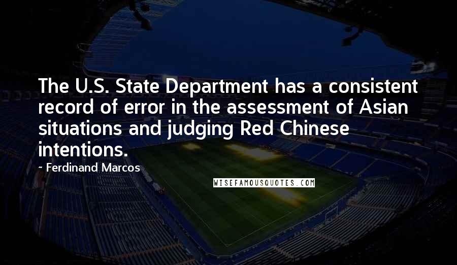 Ferdinand Marcos Quotes: The U.S. State Department has a consistent record of error in the assessment of Asian situations and judging Red Chinese intentions.