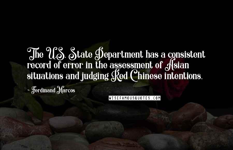 Ferdinand Marcos Quotes: The U.S. State Department has a consistent record of error in the assessment of Asian situations and judging Red Chinese intentions.