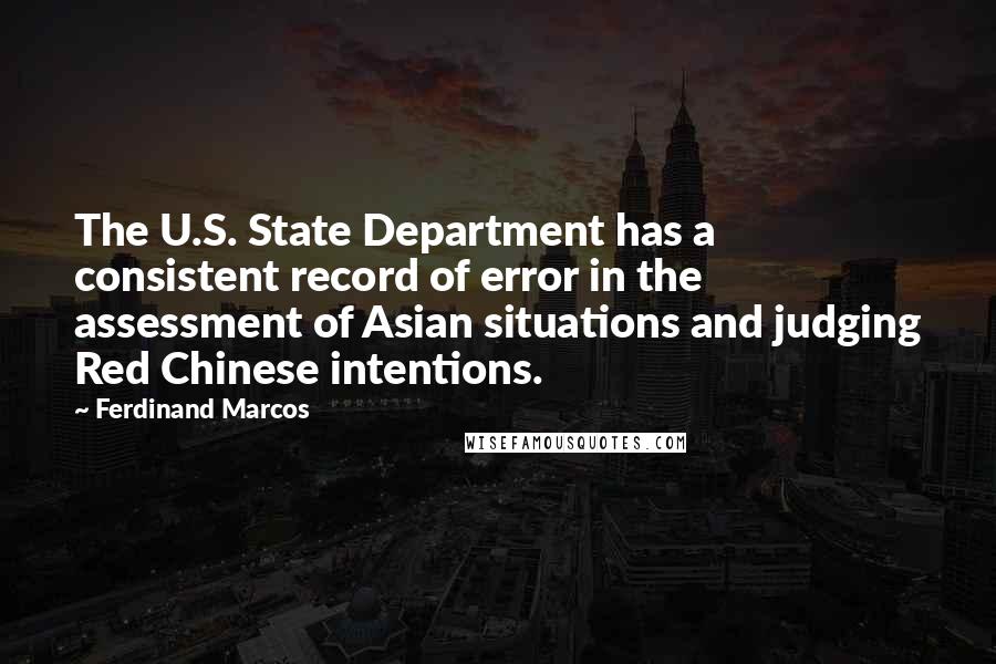 Ferdinand Marcos Quotes: The U.S. State Department has a consistent record of error in the assessment of Asian situations and judging Red Chinese intentions.