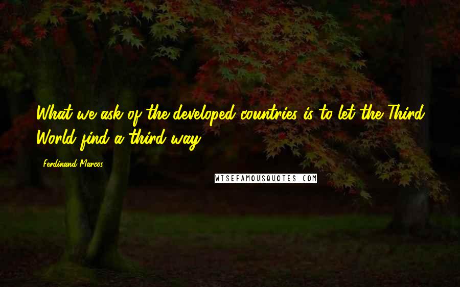 Ferdinand Marcos Quotes: What we ask of the developed countries is to let the Third World find a third way.