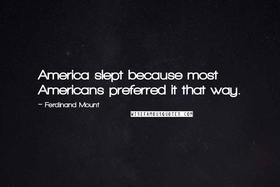 Ferdinand Mount Quotes: America slept because most Americans preferred it that way.