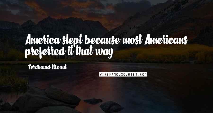 Ferdinand Mount Quotes: America slept because most Americans preferred it that way.