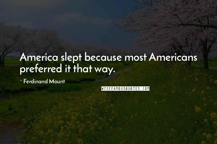 Ferdinand Mount Quotes: America slept because most Americans preferred it that way.
