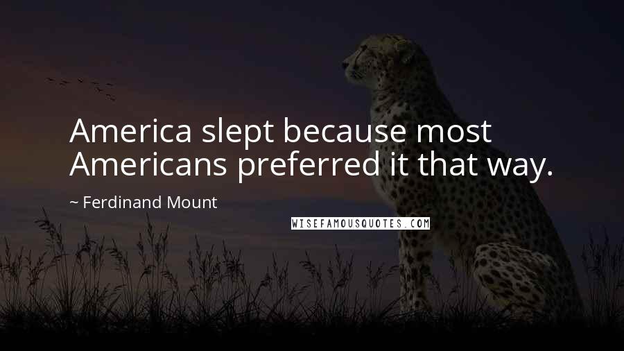 Ferdinand Mount Quotes: America slept because most Americans preferred it that way.