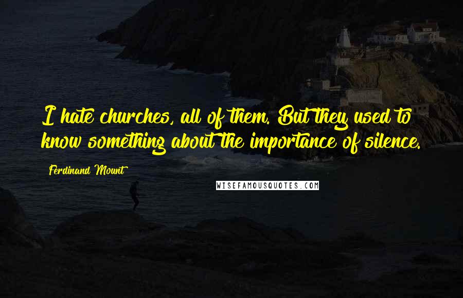 Ferdinand Mount Quotes: I hate churches, all of them. But they used to know something about the importance of silence.