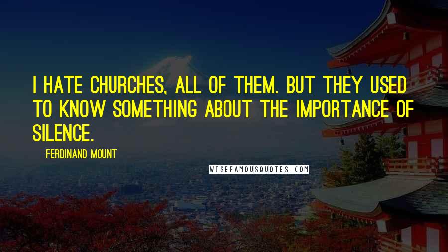 Ferdinand Mount Quotes: I hate churches, all of them. But they used to know something about the importance of silence.