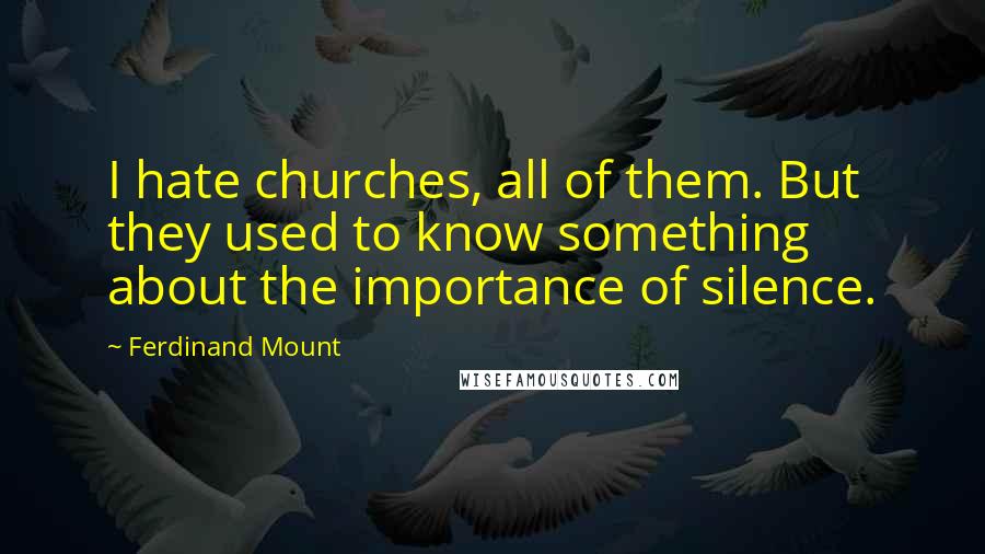 Ferdinand Mount Quotes: I hate churches, all of them. But they used to know something about the importance of silence.