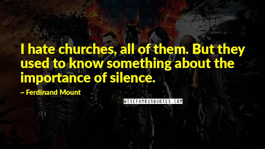 Ferdinand Mount Quotes: I hate churches, all of them. But they used to know something about the importance of silence.