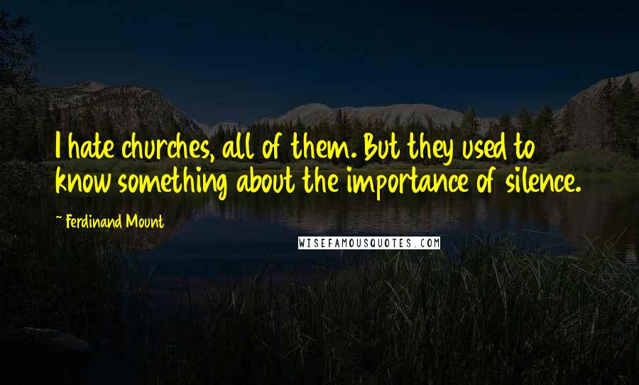 Ferdinand Mount Quotes: I hate churches, all of them. But they used to know something about the importance of silence.