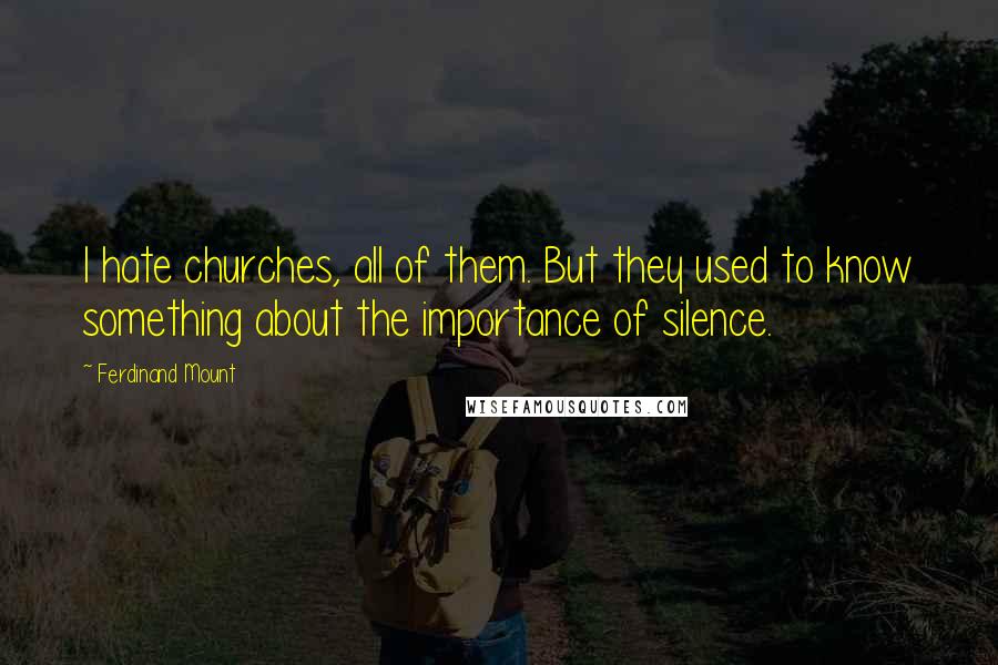 Ferdinand Mount Quotes: I hate churches, all of them. But they used to know something about the importance of silence.