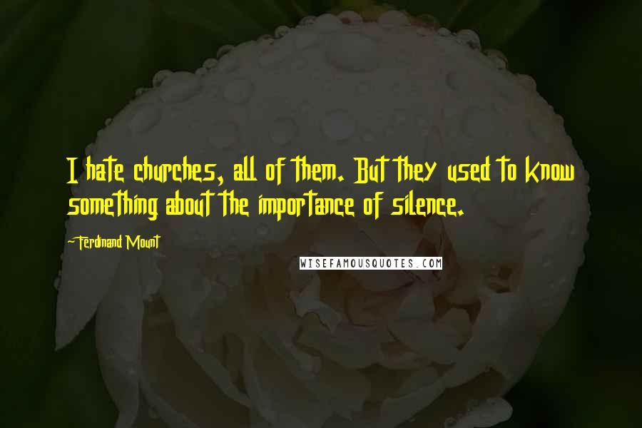 Ferdinand Mount Quotes: I hate churches, all of them. But they used to know something about the importance of silence.