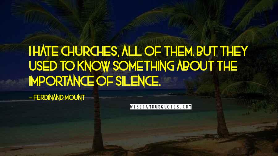 Ferdinand Mount Quotes: I hate churches, all of them. But they used to know something about the importance of silence.