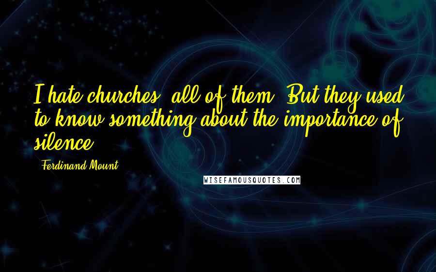 Ferdinand Mount Quotes: I hate churches, all of them. But they used to know something about the importance of silence.