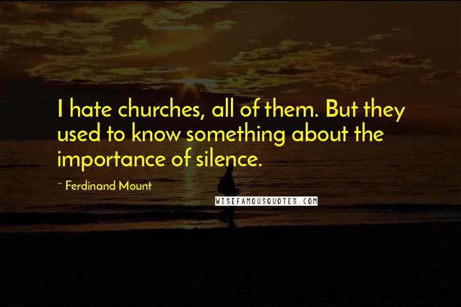 Ferdinand Mount Quotes: I hate churches, all of them. But they used to know something about the importance of silence.