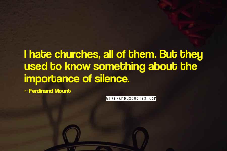 Ferdinand Mount Quotes: I hate churches, all of them. But they used to know something about the importance of silence.