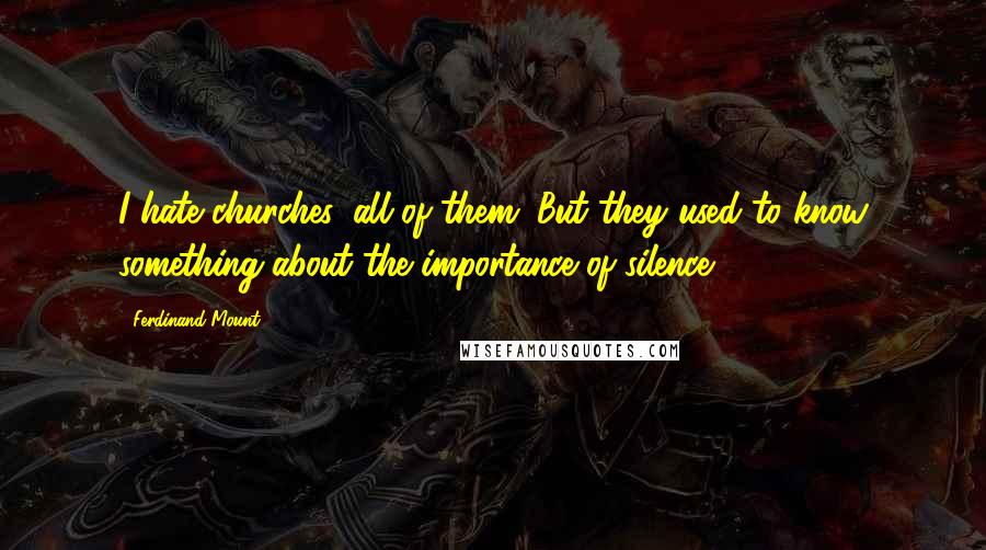 Ferdinand Mount Quotes: I hate churches, all of them. But they used to know something about the importance of silence.